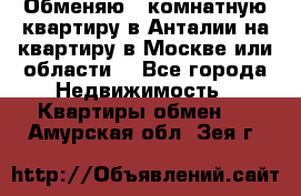 Обменяю 3 комнатную квартиру в Анталии на квартиру в Москве или области  - Все города Недвижимость » Квартиры обмен   . Амурская обл.,Зея г.